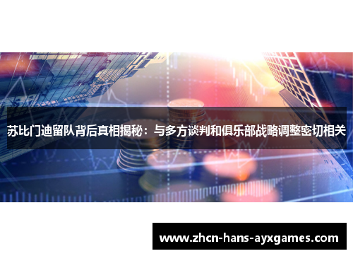 苏比门迪留队背后真相揭秘：与多方谈判和俱乐部战略调整密切相关