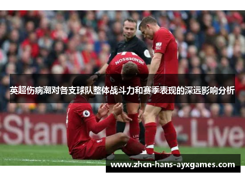 英超伤病潮对各支球队整体战斗力和赛季表现的深远影响分析
