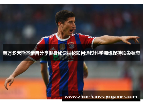 莱万多夫斯基亲自分享健身秘诀揭秘如何通过科学训练保持顶尖状态