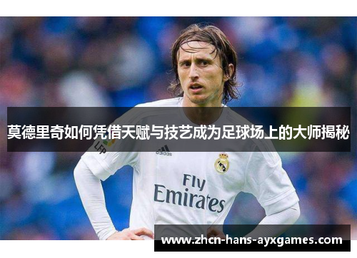 莫德里奇如何凭借天赋与技艺成为足球场上的大师揭秘