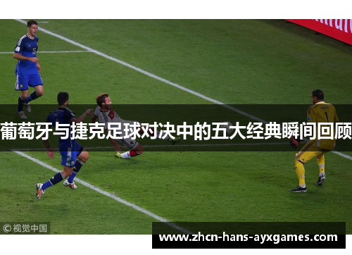 葡萄牙与捷克足球对决中的五大经典瞬间回顾 葡萄牙与捷克足球对决中的五大经典瞬间回顾