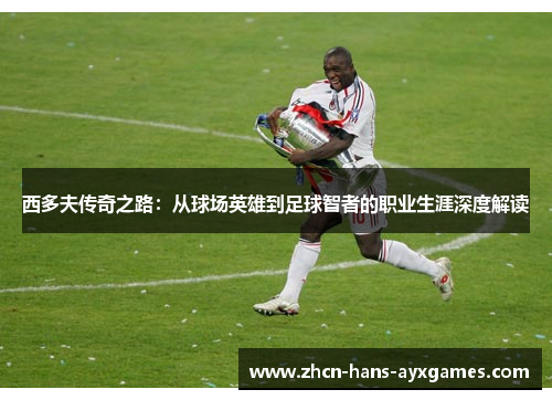 西多夫传奇之路:从球场英雄到足球智者的职业生涯深度解读 西多夫传奇之路:从球场英雄到足球智者的职业生涯深度解读