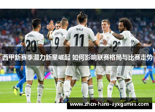西甲新赛季潜力新星崛起 如何影响联赛格局与比赛走势 西甲新赛季潜力新星崛起 如何影响联赛格局与比赛走势