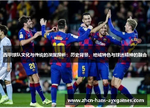 西甲球队文化与传统的深度探析:历史背景、地域特色与球迷精神的融合 西甲球队文化与传统的深度探析:历史背景、地域特色与球迷精神的融合