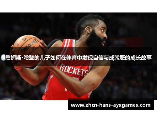 詹姆斯·哈登的儿子如何在体育中发现自信与成就感的成长故事 詹姆斯·哈登的儿子如何在体育中发现自信与成就感的成长故事