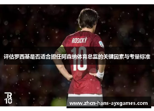 评估罗西基是否适合担任阿森纳体育总监的关键因素与考量标准