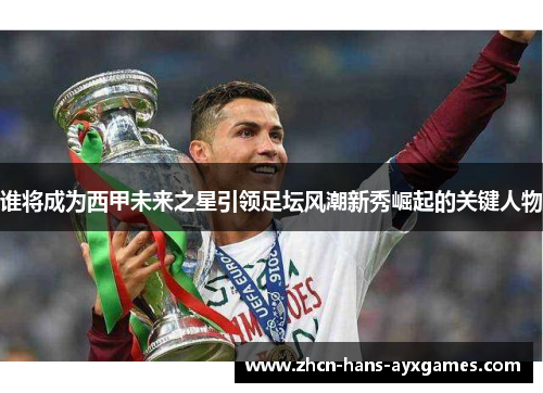 谁将成为西甲未来之星引领足坛风潮新秀崛起的关键人物