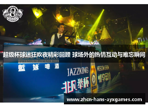 超级杯球迷狂欢夜精彩回顾 球场外的热情互动与难忘瞬间