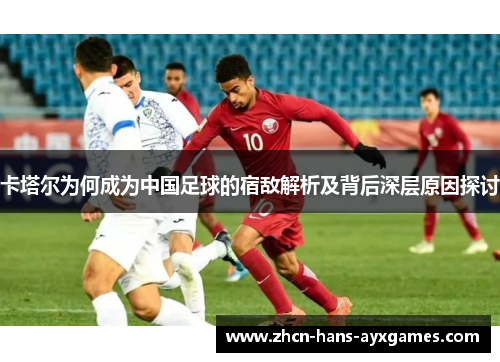卡塔尔为何成为中国足球的宿敌解析及背后深层原因探讨 卡塔尔为何成为中国足球的宿敌解析及背后深层原因探讨