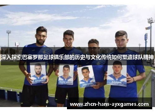 深入探索巴塞罗那足球俱乐部的历史与文化传统如何塑造球队精神