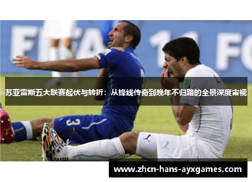 苏亚雷斯五大联赛起伏与转折：从锋线传奇到晚年不归路的全景深度审视