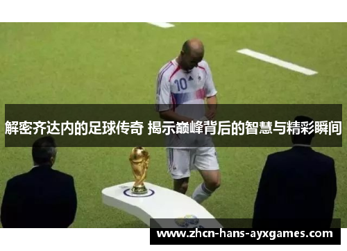 解密齐达内的足球传奇 揭示巅峰背后的智慧与精彩瞬间