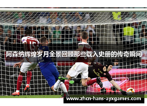 阿森纳辉煌岁月全景回顾那些载入史册的传奇瞬间 阿森纳辉煌岁月全景回顾那些载入史册的传奇瞬间