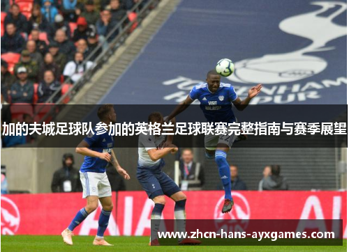 加的夫城足球队参加的英格兰足球联赛完整指南与赛季展望 加的夫城足球队参加的英格兰足球联赛完整指南与赛季展望