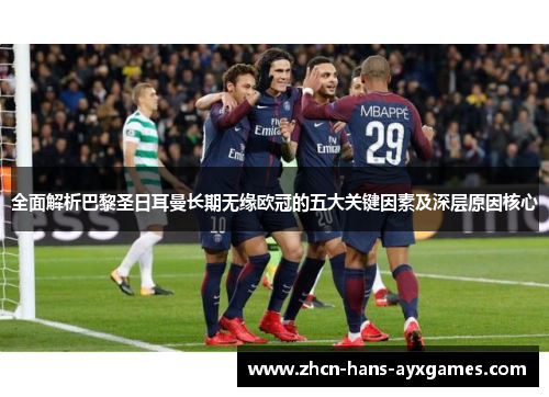 全面解析巴黎圣日耳曼长期无缘欧冠的五大关键因素及深层原因核心 全面解析巴黎圣日耳曼长期无缘欧冠的五大关键因素及深层原因核心