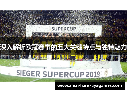 深入解析欧冠赛事的五大关键特点与独特魅力 深入解析欧冠赛事的五大关键特点与独特魅力