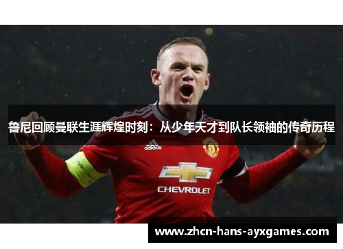 鲁尼回顾曼联生涯辉煌时刻:从少年天才到队长领袖的传奇历程 鲁尼回顾曼联生涯辉煌时刻:从少年天才到队长领袖的传奇历程