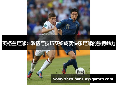 英格兰足球:激情与技巧交织成就快乐足球的独特魅力 英格兰足球:激情与技巧交织成就快乐足球的独特魅力