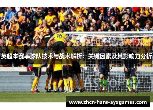 英超本赛季球队技术与战术解析:关键因素及其影响力分析 英超本赛季球队技术与战术解析:关键因素及其影响力分析