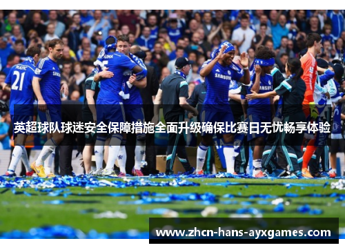英超球队球迷安全保障措施全面升级确保比赛日无忧畅享体验 英超球队球迷安全保障措施全面升级确保比赛日无忧畅享体验
