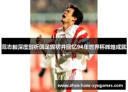 范志毅深度剖析国足现状并回忆94年世界杯辉煌成就