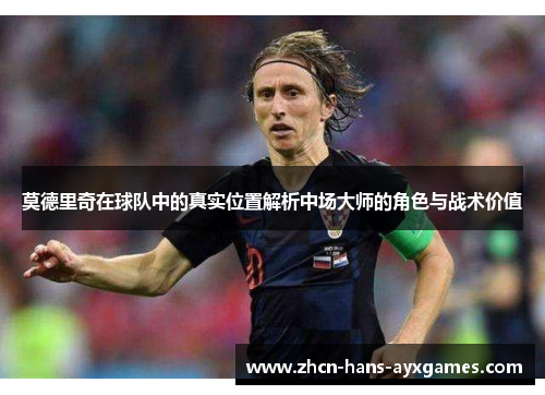 莫德里奇在球队中的真实位置解析中场大师的角色与战术价值