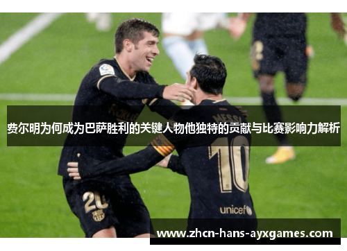 费尔明为何成为巴萨胜利的关键人物他独特的贡献与比赛影响力解析