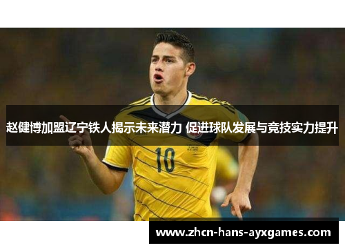 赵健博加盟辽宁铁人揭示未来潜力 促进球队发展与竞技实力提升