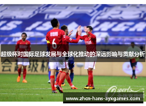 超级杯对国际足球发展与全球化推动的深远影响与贡献分析