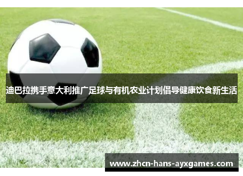 迪巴拉携手意大利推广足球与有机农业计划倡导健康饮食新生活