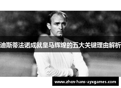 迪斯蒂法诺成就皇马辉煌的五大关键理由解析