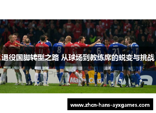 退役国脚转型之路 从球场到教练席的蜕变与挑战