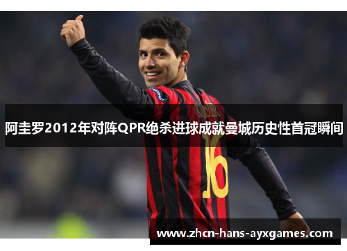 阿圭罗2012年对阵QPR绝杀进球成就曼城历史性首冠瞬间