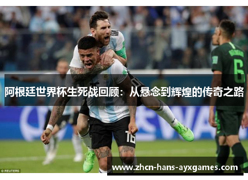 阿根廷世界杯生死战回顾:从悬念到辉煌的传奇之路 阿根廷世界杯生死战回顾:从悬念到辉煌的传奇之路