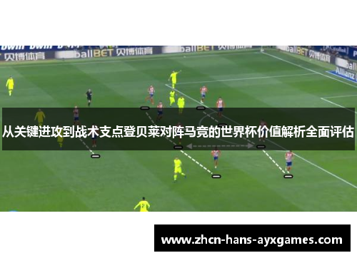 从关键进攻到战术支点登贝莱对阵马竞的世界杯价值解析全面评估