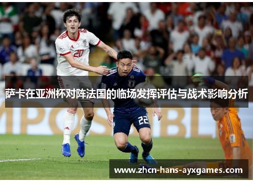 萨卡在亚洲杯对阵法国的临场发挥评估与战术影响分析 萨卡在亚洲杯对阵法国的临场发挥评估与战术影响分析