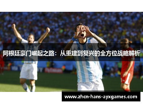 阿根廷豪门崛起之路:从重建到复兴的全方位战略解析 阿根廷豪门崛起之路:从重建到复兴的全方位战略解析
