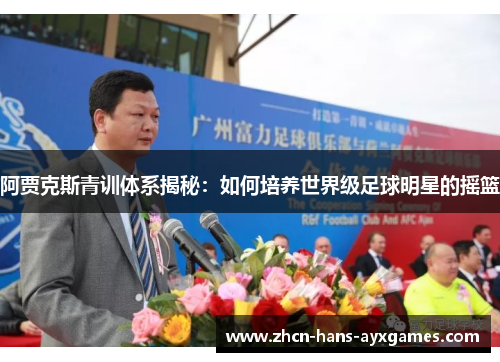 阿贾克斯青训体系揭秘:如何培养世界级足球明星的摇篮 阿贾克斯青训体系揭秘:如何培养世界级足球明星的摇篮