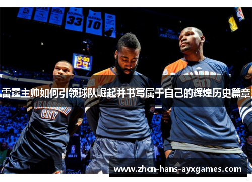 雷霆主帅如何引领球队崛起并书写属于自己的辉煌历史篇章 雷霆主帅如何引领球队崛起并书写属于自己的辉煌历史篇章