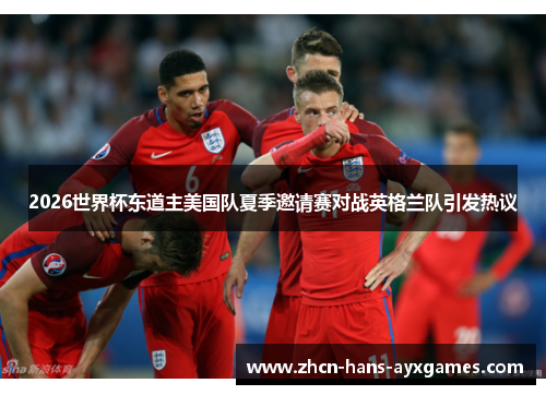 2026世界杯东道主美国队夏季邀请赛对战英格兰队引发热议 2026世界杯东道主美国队夏季邀请赛对战英格兰队引发热议