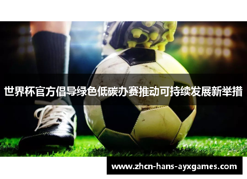 世界杯官方倡导绿色低碳办赛推动可持续发展新举措