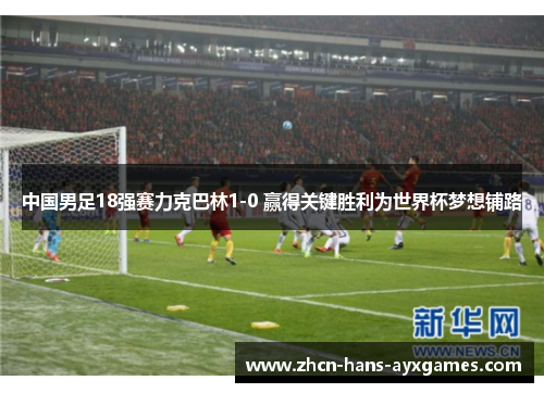 中国男足18强赛力克巴林1-0 赢得关键胜利为世界杯梦想铺路