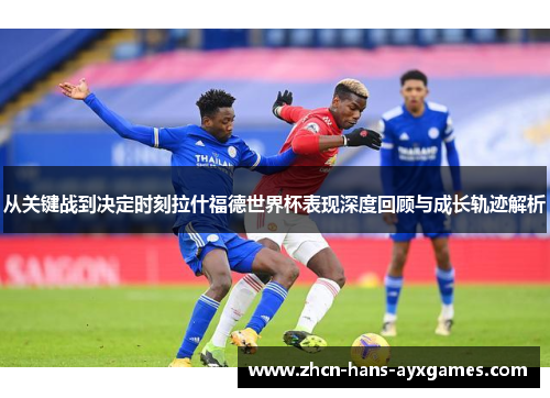 从关键战到决定时刻拉什福德世界杯表现深度回顾与成长轨迹解析