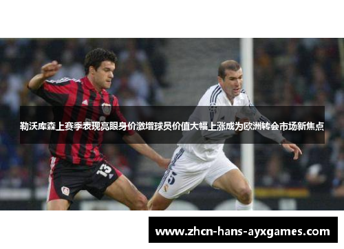 勒沃库森上赛季表现亮眼身价激增球员价值大幅上涨成为欧洲转会市场新焦点 勒沃库森上赛季表现亮眼身价激增球员价值大幅上涨成为欧洲转会市场新焦点