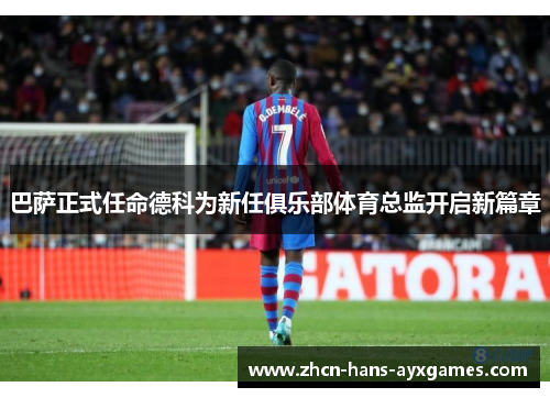 巴萨正式任命德科为新任俱乐部体育总监开启新篇章 巴萨正式任命德科为新任俱乐部体育总监开启新篇章