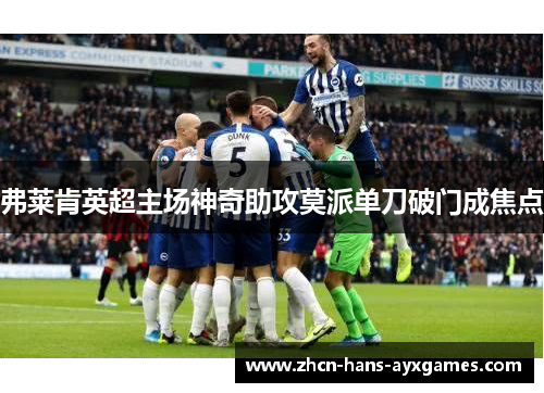 弗莱肯英超主场神奇助攻莫派单刀破门成焦点