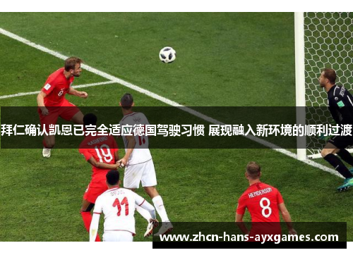 拜仁确认凯恩已完全适应德国驾驶习惯 展现融入新环境的顺利过渡 拜仁确认凯恩已完全适应德国驾驶习惯 展现融入新环境的顺利过渡