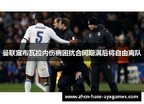 曼联宣布瓦拉内伤病困扰合同期满后将自由离队 曼联宣布瓦拉内伤病困扰合同期满后将自由离队