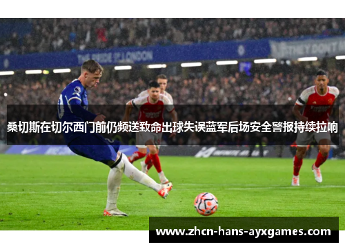 桑切斯在切尔西门前仍频送致命出球失误蓝军后场安全警报持续拉响 桑切斯在切尔西门前仍频送致命出球失误蓝军后场安全警报持续拉响