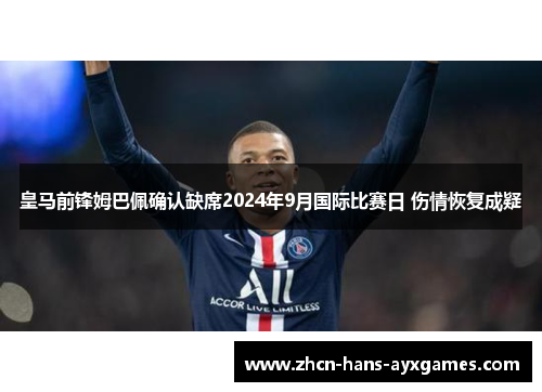 皇马前锋姆巴佩确认缺席2024年9月国际比赛日 伤情恢复成疑 皇马前锋姆巴佩确认缺席2024年9月国际比赛日 伤情恢复成疑